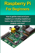 Raspberry Pi For Beginners: How to get the most out of your raspberry pi, including raspberry pi basics, tips and tricks, raspberry pi projects, and more!