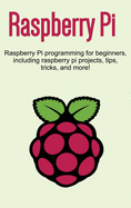 Raspberry Pi: Raspberry Pi Programming for Beginners, Including Raspberry Pi Projects, Tips, Tricks, and More!