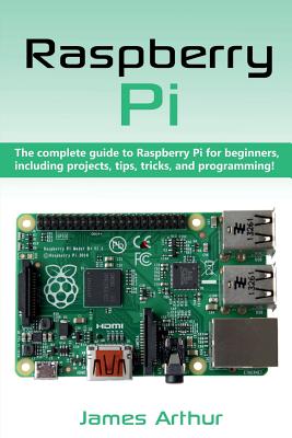 Raspberry Pi: The complete guide to Raspberry Pi for beginners, including projects, tips, tricks, and programming - Arthur, James