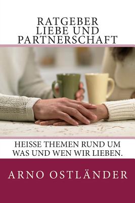 Ratgeber Liebe Und Partnerschaft: Hei?e Themen Rund Um Was Und Wen Wir Lieben. - Ostlander, Arno