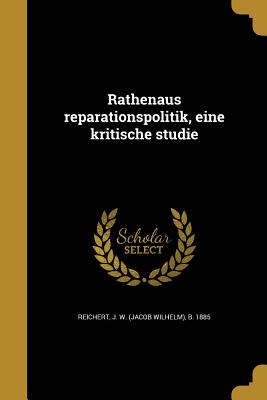 Rathenaus Reparationspolitik, Eine Kritische Studie - Reichert, J W (Jacob Wilhelm) B 1885 (Creator)