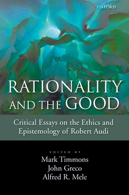 Rationality and the Good: Critical Essays on the Ethics and Epistemology of Robert Audi - Timmons, Mark (Editor), and Greco, John (Editor), and Mele, Alfred R (Editor)