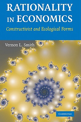 Rationality in Economics: Constructivist and Ecological Forms - Smith, Vernon L, Professor