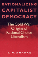 Rationalizing Capitalist Democracy: The Cold War Origins of Rational Choice Liberalism