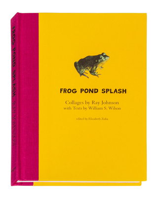 Ray Johnson and William S. Wilson: Frog Pond Splash: Collages by Ray Johnson with Texts by William S. Wilson - Johnson, Ray, and Wilson, William (Text by), and Zuba, Elizabeth (Editor)