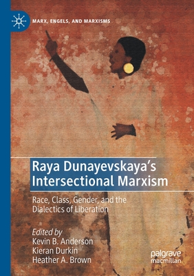 Raya Dunayevskaya's Intersectional Marxism: Race, Class, Gender, and the Dialectics of Liberation - Anderson, Kevin B. (Editor), and Durkin, Kieran (Editor), and Brown, Heather A. (Editor)