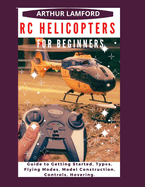 Rc Helicopters for Beginners: Guide to Getting Started, Types, Flying Modes, Model Construction, Controls, Hovering.