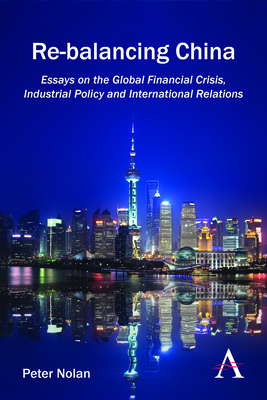 Re-balancing China: Essays on the Global Financial Crisis, Industrial Policy and International Relations - Nolan, Peter