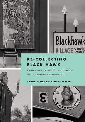 Re-Collecting Black Hawk: Landscape, Memory, and Power in the American Midwest - Brown, Nicholas a, and Kanouse, Sarah E