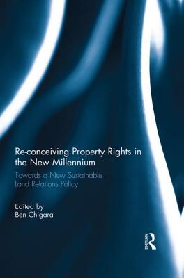 Re-conceiving Property Rights in the New Millennium: Towards a New Sustainable Land Relations Policy - Chigara, Ben (Editor)