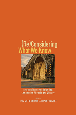 (Re)Considering What We Know: Learning Thresholds in Writing, Composition, Rhetoric, and Literacy - Adler-Kassner, Linda (Editor), and Wardle, Elizabeth (Editor)