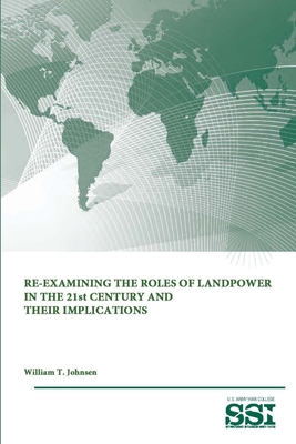 Re-Examining the Roles of Landpower in the 21st Century and Their Implications - Institute, Strategic Studies, and College, U S Army War, and Johnsen, William T