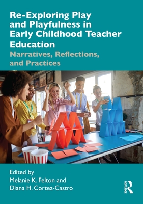 Re-Exploring Play and Playfulness in Early Childhood Teacher Education: Narratives, Reflections, and Practices - Felton, Melanie K (Editor), and Cortez-Castro, Diana H (Editor)