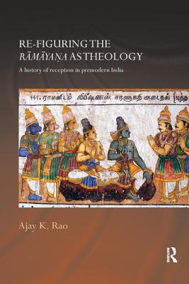 Re-figuring the Ramayana as Theology: A History of Reception in Premodern India - Rao, Ajay K.
