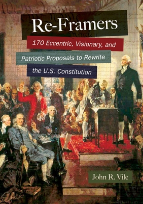 Re-Framers: 170 Eccentric, Visionary, and Patriotic Proposals to Rewrite the U.S. Constitution - Vile, John R.