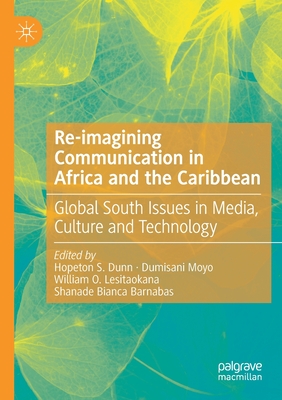 Re-imagining Communication in Africa and the Caribbean: Global South Issues in Media, Culture and Technology - Dunn, Hopeton S. (Editor), and Moyo, Dumisani (Editor), and Lesitaokana, William O. (Editor)