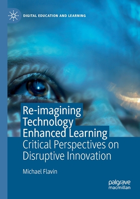 Re-imagining Technology Enhanced Learning: Critical Perspectives on Disruptive Innovation - Flavin, Michael