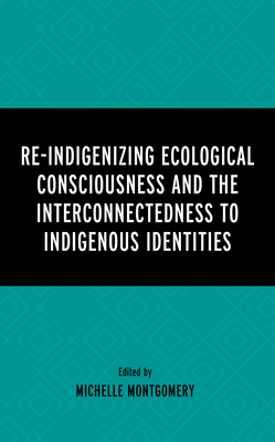 Re-Indigenizing Ecological Consciousness and the Interconnectedness to Indigenous Identities - Montgomery, Michelle (Editor), and Blanchard, Paulette (Contributions by), and Chang, Michael (Contributions by)