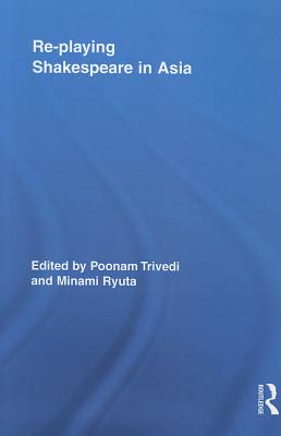 Re-playing Shakespeare in Asia - Trivedi, Poonam (Editor), and Ryuta, Minami (Editor)