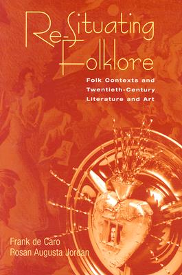 Re-Situating Folklore: Folk Contexts and Twentieth-Century Literature and Art - de Caro, Frank, and Jordan, Rosan Augusta (Contributions by)