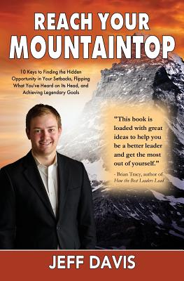 Reach Your Mountaintop: 10 Keys to Finding the Hidden Opportunity in Your Setbacks, Flipping What You've Heard on Its Head, and Achieving Legendary Goals - Davis, Jeff