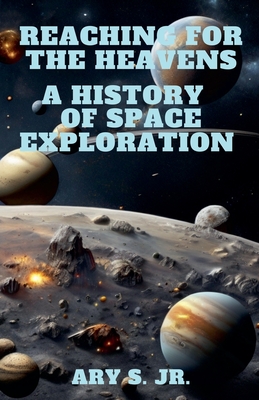 Reaching for the Heavens A History of Space Exploration - S, Ary, Jr.