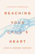 Reaching Your Child's Heart: A Practical Guide to Faithful Parenting