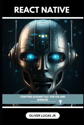 React Native: Crafting Elegant Uls For IOS And Android - Lucas, Oliver, Jr.