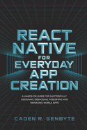 React Native for Everyday App Creation: A Hands-On Guide for Successfully Designing, Debugging, Publishing and Managing Mobile Apps