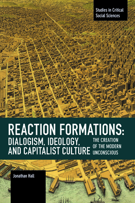 Reaction Formation: Dialogism, Ideology, and Capitalist Culture: The Creation of the Modern Unconscious - Hall, Jonathan