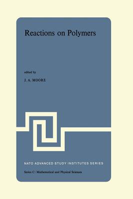 Reactions on Polymers: Proceedings of the NATO Advanced Study Institute Held at Rensselaer Polytechnic Institute, Troy, N.Y., U.S.A., July 15-25, 1973 - Moore, J a (Editor)