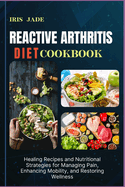 Reactive Arthritis Diet Cookbook: Healing Recipes and Nutritional Strategies for Managing Pain, Enhancing Mobility, and Restoring Wellness