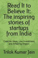 Read It to Believe It: The inspiring stories of startups from India: Creative ideas, Low Investment and Amazing Impact