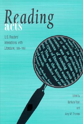 Reading Acts: U.S. Readers' Interactions with Literature, 1800-1950 - Ryan, Barbara, and Thomas, Amy N (Contributions by)