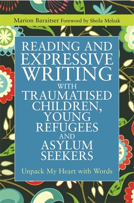 Reading and Expressive Writing with Traumatised Children, Young Refugees and Asylum Seekers: Unpack My Heart with Words - Baraitser, Marion, and Melzak, Sheila (Foreword by)