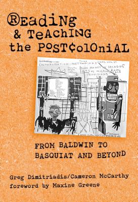 Reading and Teaching the Postcolonial: From Baldwin to Basquiat and Beyond - Dimitriadis, Greg, and McCarthy, Cameron