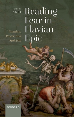 Reading Fear in Flavian Epic: Emotion, Power, and Stoicism - Agri, Dalida