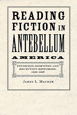 Reading Fiction in Antebellum America: Informed Response and Reception Histories, 1820-1865 - Machor, James L