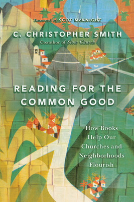 Reading for the Common Good: How Books Help Our Churches and Neighborhoods Flourish - Smith, C Christopher, and McKnight, Scot (Foreword by)