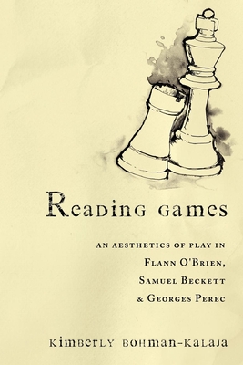 Reading Games: An Aesthetics of Play in Flann O'Brien, Samuel Beckett & Georges Perec - Bohman-Kalaja, Kimberly