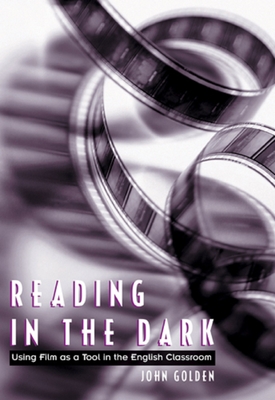 Reading in the Dark: Using Film as a Tool in the English Classroom - Golden, John