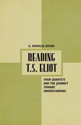 Reading T.S. Eliot: Four Quartets and the Journey towards Understanding - Atkins, G.