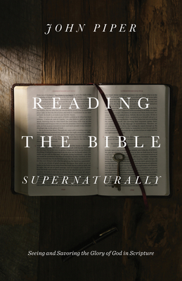 Reading the Bible Supernaturally: Seeing and Savoring the Glory of God in Scripture - Piper, John, Dr.