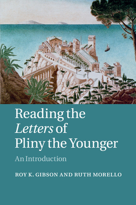 Reading the Letters of Pliny the Younger: An Introduction - Gibson, Roy K., and Morello, Ruth