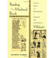 Reading the Medieval Book: Word, Image, and Performance in Wolfram Von Eschenbach's Willehalm - Starkey, Kathryn, Professor