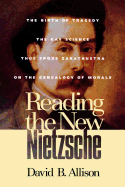 Reading the New Nietzsche: The Birth of Tragedy, the Gay Science, Thus Spoken Zarathustra, and on the Genealogy of Morals