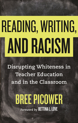 Reading, Writing, and Racism: Disrupting Whiteness in Teacher Education and in the Classroom - Picower, Bree, and Love, Bettina (Foreword by)