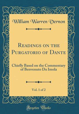 Readings on the Purgatorio of Dante, Vol. 1 of 2: Chiefly Based on the Commentary of Benvenuto Da Imola (Classic Reprint) - Vernon, William Warren