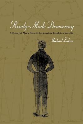 Ready-Made Democracy: A History of Men's Dress in the American Republic, 1760-1860 - Zakim, Michael