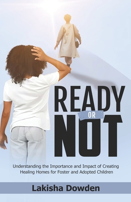 Ready or Not: The Importance and Impact of Creating Healing Homes for Foster and Adopted Children - Dowden, Lakisha